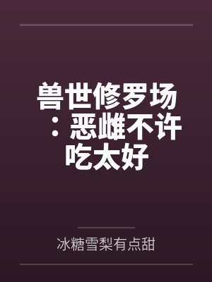兽世修罗场:恶雌不许吃太好封面