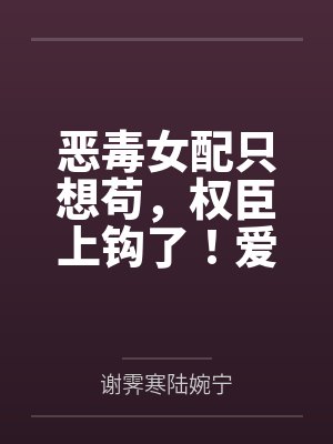 恶毒女配只想苟,权臣上钩了!爱疯了!封面