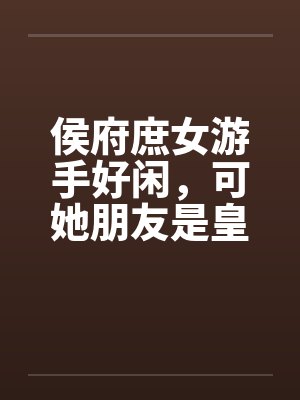 侯府庶女游手好闲,可她朋友是皇族啊封面