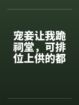 宠妾让我跪祠堂,可排位上供的都是我祖宗封面