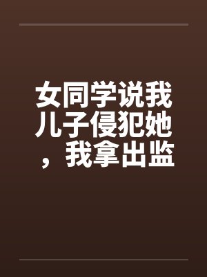 女同学说我儿子侵犯她,我拿出监控她悔疯了封面