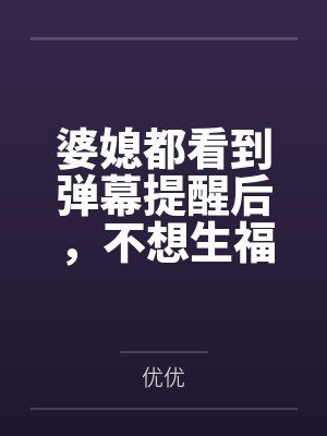婆媳都看到弹幕提醒后,不想生福宝的弟媳慌了封面