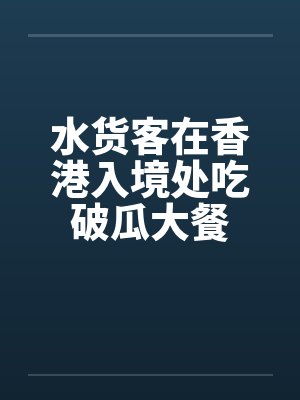 水货客在香港入境处吃破瓜大餐封面