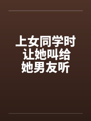 上女同学时 让她叫给她男友听封面