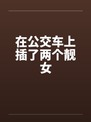 在公交车上插了两个靓女封面