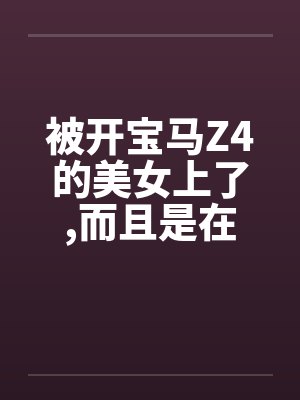 被开宝马Z4的美女上了，而且是在车上做的封面