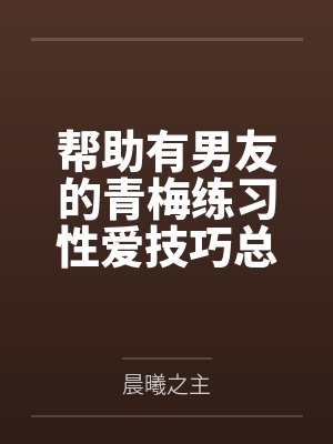 帮助有男友的青梅练习性爱技巧总感觉有什么不对劲笔趣阁无弹窗封面