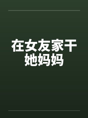 在女友家干她妈妈封面