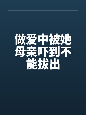 做爱中被她母亲吓到不能拔出封面
